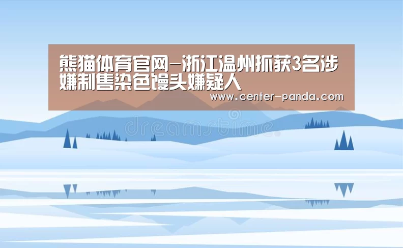 熊猫体育官网-浙江温州抓获3名涉嫌制售染色馒头嫌疑人(图2) 熊猫体育app