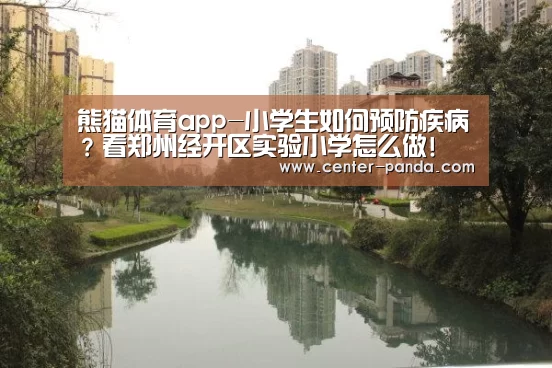 熊猫体育app-小学生如何预防疾病?看郑州经开区实验小学怎么做!(图1) 熊猫APP